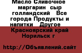 Масло Сливочное ,маргарин ,сыр голландский - Все города Продукты и напитки » Другое   . Красноярский край,Норильск г.